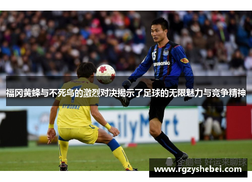 福冈黄蜂与不死鸟的激烈对决揭示了足球的无限魅力与竞争精神