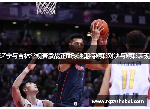 辽宁与吉林常规赛激战正酣球迷期待精彩对决与精彩表现